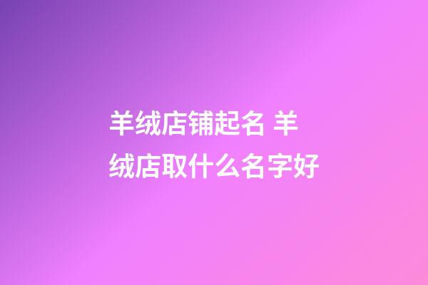 羊绒店铺起名 羊绒店取什么名字好-第1张-店铺起名-玄机派